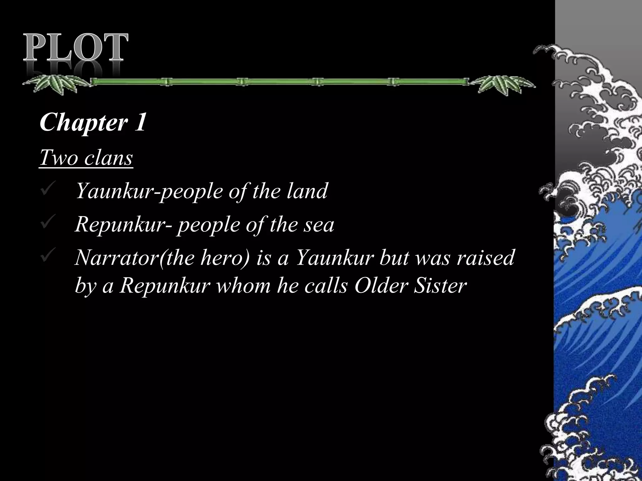 Chapter 1
Two clans
 Yaunkur-people of the land
 Repunkur- people of the sea
 Narrator(the hero) is a Yaunkur but was raised
by a Repunkur whom he calls Older Sister
 