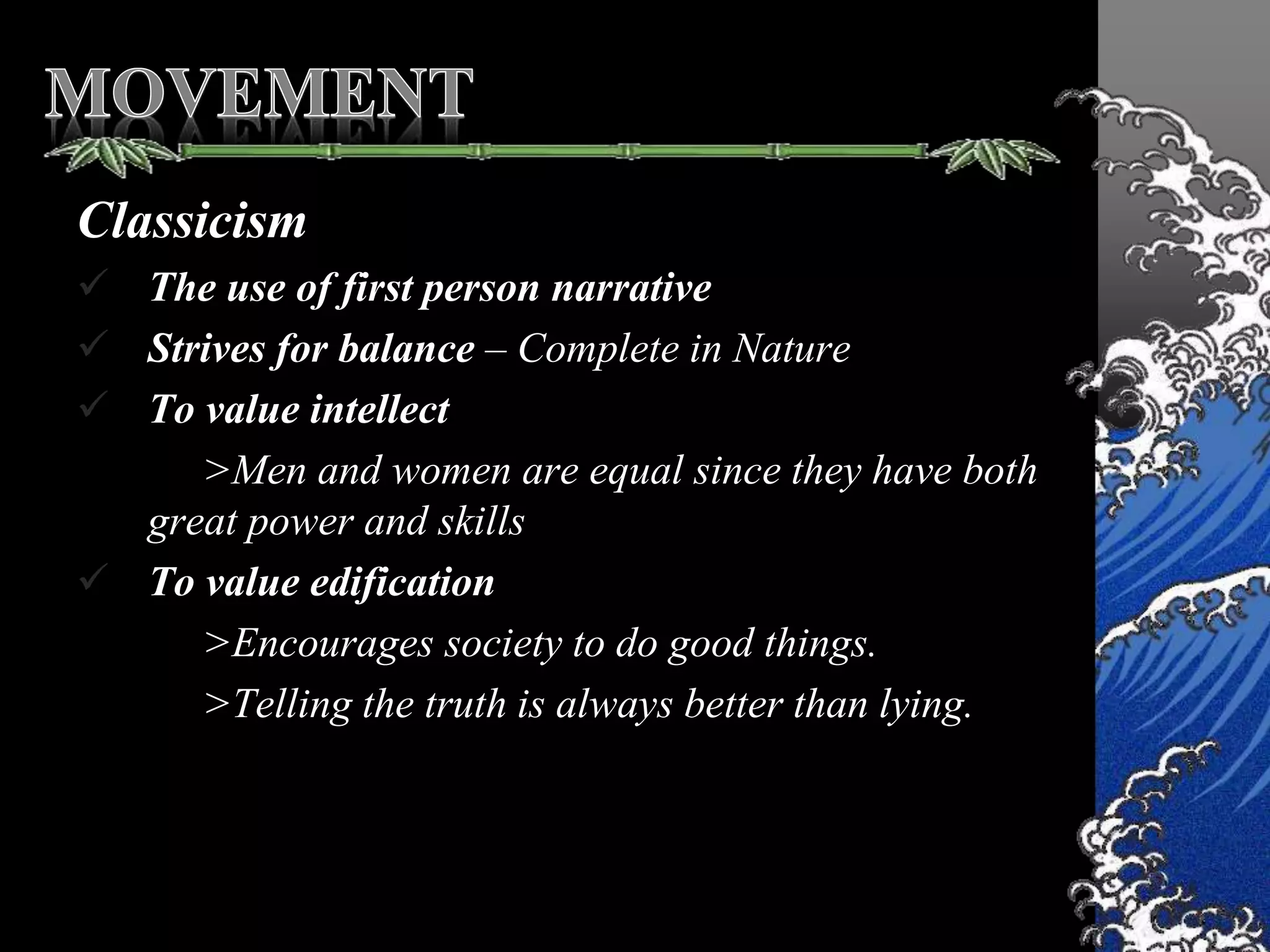 Classicism
 The use of first person narrative
 Strives for balance – Complete in Nature
 To value intellect
>Men and women are equal since they have both
great power and skills
 To value edification
>Encourages society to do good things.
>Telling the truth is always better than lying.
 