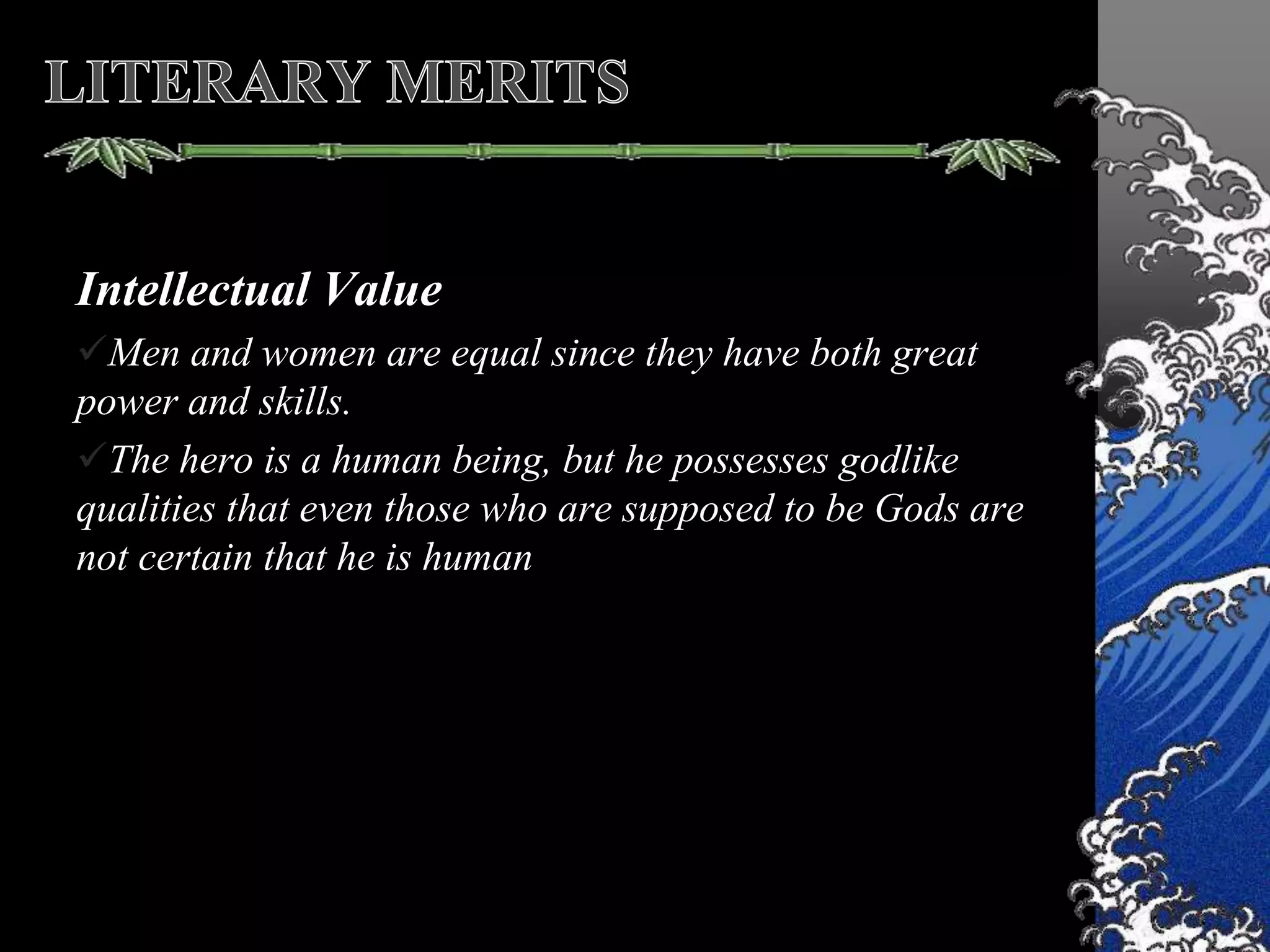 Intellectual Value
Men and women are equal since they have both great
power and skills.
The hero is a human being, but he possesses godlike
qualities that even those who are supposed to be Gods are
not certain that he is human
 