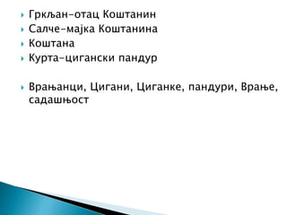 Гркљан-отац Коштанин
 Салче-мајка Коштанина
 Коштана
 Курта-цигански пандур
 Врањанци, Цигани, Циганке, пандури, Врање,
садашњост
 