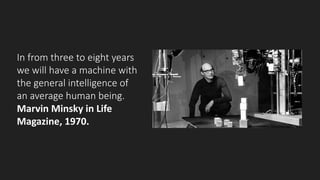 In	from	three	to	eight	years	
we	will	have	a	machine	with	
the	general	intelligence	of	
an	average	human	being.
Marvin	Minsky	in	Life	
Magazine,	1970.
 