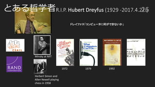 R.I.P.	Hubert	Dreyfus	(1929 -2017.4.22.)
1972 1979 1992
26
Herbert	Simon	and	
Allen	Newell	playing	
chess	in	1958
Minsky	at	MIT
y
 