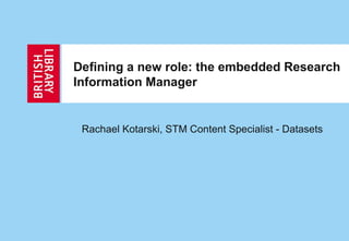Defining a new role: the embedded Research
Information Manager
Rachael Kotarski, STM Content Specialist - Datasets
 