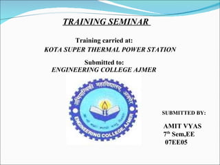 TRAINING SEMINAR  Training carried at: KOTA SUPER THERMAL POWER STATION SUBMITTED BY:   Submitted to: ENGINEERING COLLEGE AJMER AMIT VYAS  7 th  Sem,EE 07EE05 
