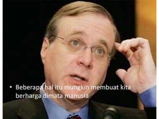 • Beberapa hal itu mungkin membuat kita
berharga dimata manusia
 