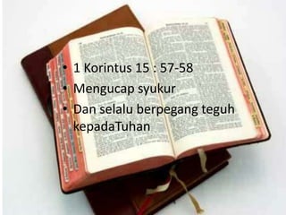 • 1 Korintus 15 : 57-58
• Mengucap syukur
• Dan selalu berpegang teguh
kepadaTuhan
 