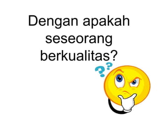 Dengan apakah
seseorang
berkualitas?
 