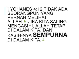 I YOHANES 4:12 TIDAK ADA
SEORANGPUN YANG
PERNAH MELIHAT
ALLAH. S JIKA KITA SALING
MENGASIHI, ALLAH TETAP
DI DALAM KITA, DAN
KASIH-NYA SEMPURNA
DI DALAM KITA. T
 