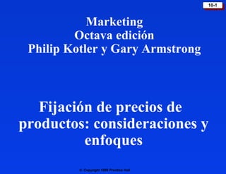 10-1
                                           10-1


            Marketing
         Octava edición
 Philip Kotler y Gary Armstrong



   Fijación de precios de
productos: consideraciones y
          enfoques
         © Copyright 1999 Prentice Hall
 
