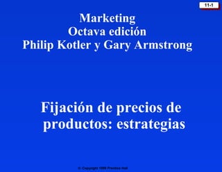 11-1
                                           11-1


           Marketing
        Octava edición
Philip Kotler y Gary Armstrong




   Fijación de precios de
   productos: estrategias

         © Copyright 1999 Prentice Hall
 