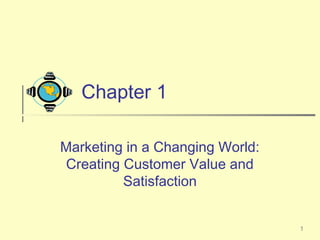 1
Chapter 1
Marketing in a Changing World:
Creating Customer Value and
Satisfaction
 