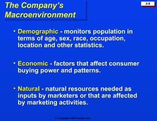 The Company’s  Macroenvironment Demographic  - monitors population in terms of age, sex, race, occupation, location and other statistics. Economic   - factors that affect consumer buying power and patterns. Natura l  - natural resources needed as inputs by marketers or that are affected by marketing activities. 