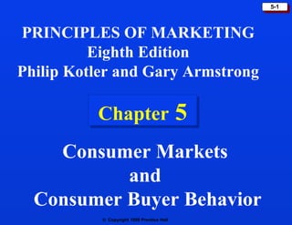 5-1



PRINCIPLES OF MARKETING
          Eighth Edition
Philip Kotler and Gary Armstrong

          Chapter                           5
    Consumer Markets
           and
  Consumer Buyer Behavior
           © Copyright 1999 Prentice Hall
 