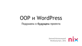 OOP и WordPress
Подумаем о будущем проекта
Евгений Котельницкий
WordCamp Kyiv, 2016
 