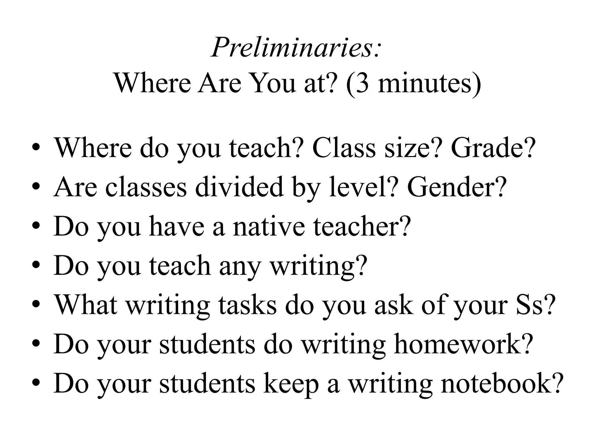 Preliminaries:
Where Are You at? (3 minutes)
• Where do you teach? Class size? Grade?
• Are classes divided by level? Gender?
• Do you have a native teacher?
• Do you teach any writing?
• What writing tasks do you ask of your Ss?
• Do your students do writing homework?
• Do your students keep a writing notebook?
 