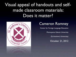 Visual appeal of handouts and self-
    made classroom materials:
         Does it matter?
                  Cameron Romney
                  Center for Foreign Language Education

                          Momoyama Gakuin University

                               (St. Andrew’s University)

                               October 21, 2012
 