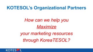 KOTESOL’s Organizational Partners
How can we help you
Maximize
your marketing resources
through KoreaTESOL?
 