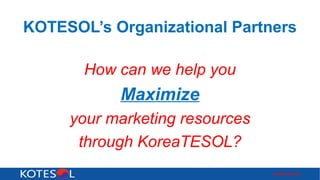 KOTESOL’s Organizational Partners
How can we help you
Maximize
your marketing resources
through KoreaTESOL?
2016.07.01
 