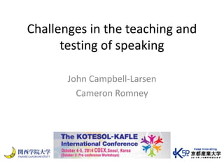 Challenges in the teaching and 
testing of speaking 
John Campbell-Larsen 
Cameron Romney 
 
