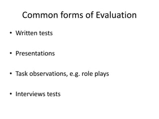 Common forms of Evaluation 
• Written tests 
• Presentations 
• Task observations, e.g. role plays 
• Interviews tests 
 