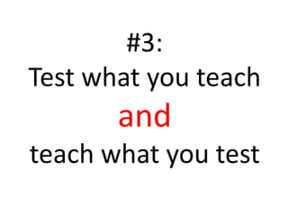 #3: 
Test what you teach 
and 
teach what you test 
 
