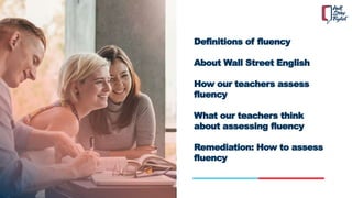 Definitions of fluency
About Wall Street English
How our teachers assess
fluency
What our teachers think
about assessing f...