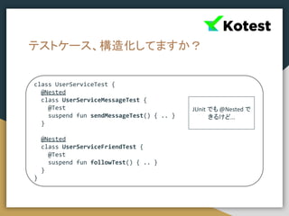 テストケース、構造化してますか？
class UserServiceTest {
@Nested
class UserServiceMessageTest {
@Test
suspend fun sendMessageTest() { .. }
}
@Nested
class UserServiceFriendTest {
@Test
suspend fun followTest() { .. }
}
}
JUnit でも @Nested で
きるけど...
 
