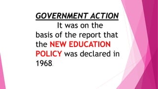 GOVERNMENT ACTION
It was on the
basis of the report that
the NEW EDUCATION
POLICY was declared in
1968.
 