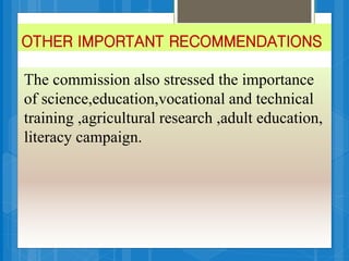 OTHER IMPORTANT RECOMMENDATIONS
The commission also stressed the importance
of science,education,vocational and technical
training ,agricultural research ,adult education,
literacy campaign.
 