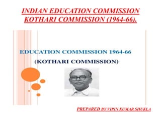 INDIAN EDUCATION COMMISSION
KOTHARI COMMISSION (1964-66).
PREPARED BY VIPIN KUMAR SHUKLA
 