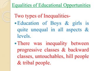 Equalities of Educational Opportunities
Two types of Inequalities-
Education of Boys & girls is
quite unequal in all aspects &
levels.
There was inequality between
progressive classes & backward
classes, untouchables, hill people
& tribal people.
 