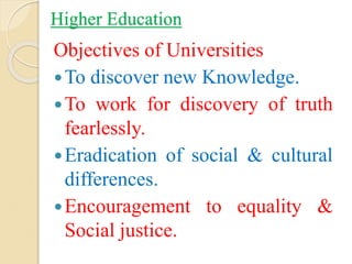 Higher Education
Objectives of Universities
To discover new Knowledge.
To work for discovery of truth
fearlessly.
Eradication of social & cultural
differences.
Encouragement to equality &
Social justice.
 