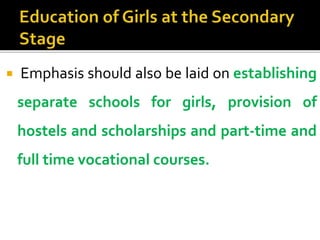  Emphasis should also be laid on establishing
separate schools for girls, provision of
hostels and scholarships and part-time and
full time vocational courses.
 