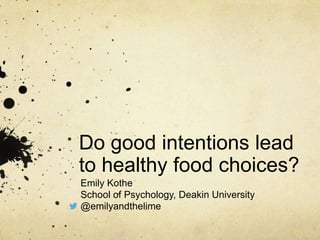 Do good intentions lead
to healthy food choices?
Emily Kothe
School of Psychology, Deakin University
@emilyandthelime
 