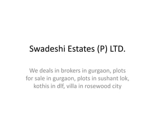Swadeshi Estates (P) LTD.
We deals in brokers in gurgaon, plots
for sale in gurgaon, plots in sushant lok,
kothis in dlf, villa in rosewood city
 