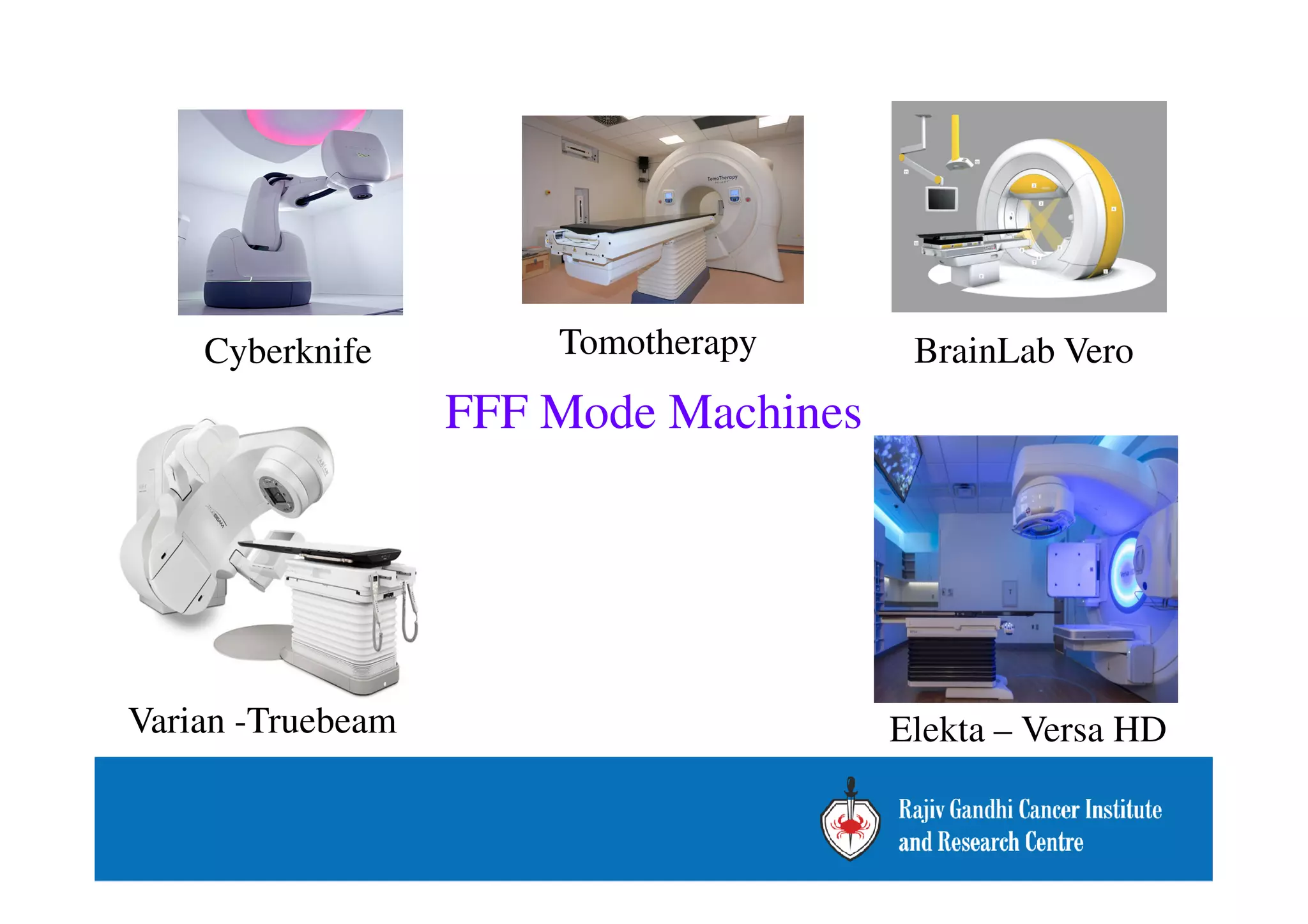 Cyberknife Tomotherapy BrainLab Vero 
FFF Mode Machines 
Varian -Truebeam Elekta – Versa HD 
 