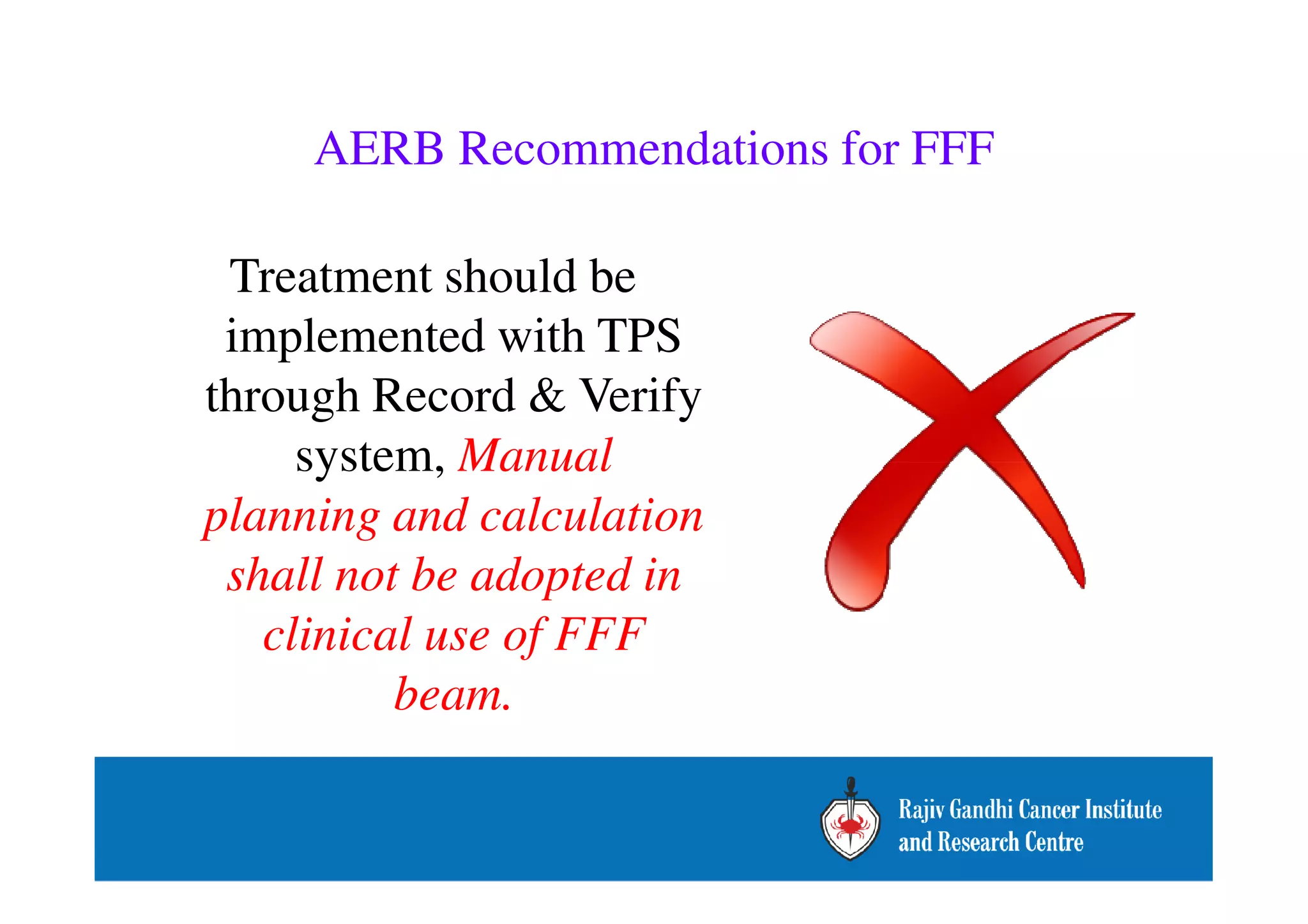 AERB Recommendations for FFF 
Treatment should be 
implemented with TPS 
through Record  Verify 
system, Manual 
planning and calculation 
shall not be adopted in 
clinical use of FFF 
beam. 
 
