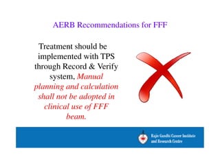 AERB Recommendations for FFF 
Treatment should be 
implemented with TPS 
through Record  Verify 
system, Manual 
planning and calculation 
shall not be adopted in 
clinical use of FFF 
beam. 
 