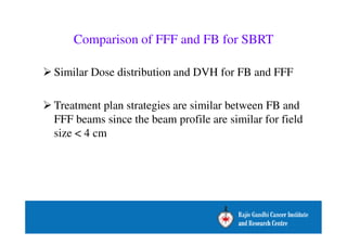 Comparison of FFF and FB for SBRT 
Similar Dose distribution and DVH for FB and FFF 
Treatment plan strategies are similar between FB and 
FFF beams since the beam profile are similar for field 
size  4 cm 
 