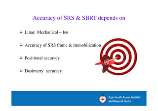 Accuracy of SRS  SBRT depends on 
 Linac Mechanical – Iso 
 Accuracy of SRS frame  Immobilization 
 Positional accuracy 
 Dosimetry accuracy 
 