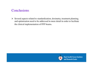 Conclusions 
 Several aspects related to standardization, dosimetry, treatment planning, 
and optimization need to be addressed in more detail in order to facilitate 
the clinical implementation of FFF beams. 
 