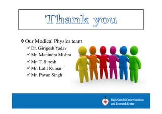 Our Medical Physics team 
Dr. Girigesh Yadav 
Mr. Manindra Mishra 
Mr. T. Suresh 
Mr. Lalit Kumar 
Mr. Pavan Singh 

