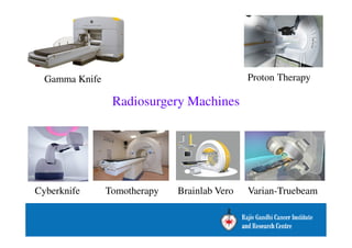 Gamma Knife Proton Therapy 
Radiosurgery Machines 
Cyberknife Tomotherapy Brainlab Vero Varian-Truebeam 
 