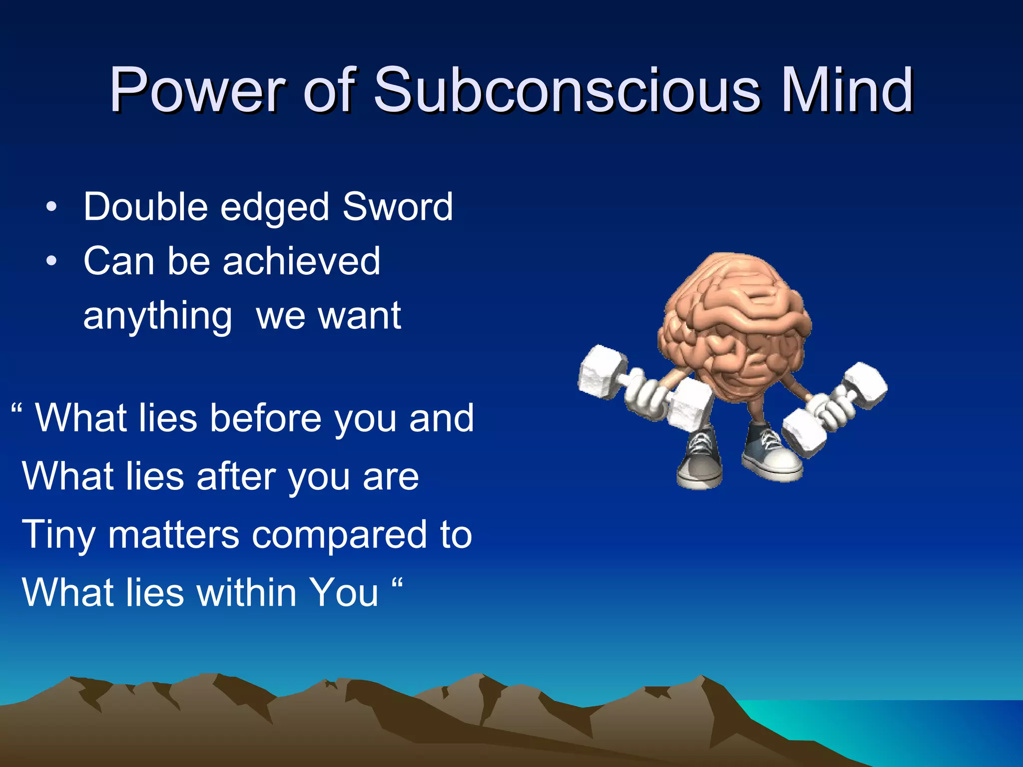 Power of Subconscious Mind Double edged Sword Can be achieved  anything  we want “  What lies before you and What lies after you are Tiny matters compared to  What lies within You “ 