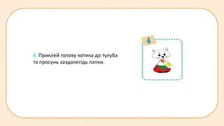 6. Приклей голову котика до тулуба
та просунь заздалегідь лапки.
 