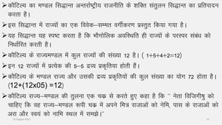 dkSfVY; dk e.My fl)kUr vUrjkZ’Vªªh; jktuhfr ds “kfDr larqyu fl)kUr dk izfriknu
djrk gSA
bl fl)kUr esa jkT;ksa dk ,d foosd&lEer oxhZdj.k izLrqr fd;k x;k gSA
;g fl)kUr ;g Li’V djrk gS fd HkkSxksfyd vofLFkfr gh jkT;ksa ds ijLij laca/k dks
fu/kkZZfjr djrh gSA
dkSfVY; ds jkT;e.My esa dqy jkT;ksa dh la[;k 12 gSA ¼ 1$5$4$2¾12½
bu 12 jkT;ksa esa izR;sd dh 5&5 nzO; izd`fr;k gksrh gSaA
dkSfVY; ds e.My jkT; vkSj mldh nzO; izd`fr;ksa dh dqy la[;k dk ;ksx 72 gksrk gSA
¼12+(12x05) =12½
dkSfVY; jkT;&e.My dh rqyuk ,d pdz ls djrs gq, dgk gS fd ^^ usrk foftxh’kq dks
pkfg, fd og jkT;&e.My :ih pdz eas vius fe= jktkvksa dks usfe] ikl ds jktkvksa dks
vjk vkSj Lo;a dks ukfHk LFky esa le>sA^^
14 August 2015 15
 