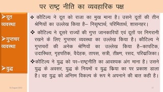 ij jk’Vª uhfr dk O;ogkfjd i{k
 dkSfVY; us nwr dks jktk dk eq[k ekuk gSA mlus nwrksa dh rhu
Jsf.k;ksa dk mYys[k fd;k gS& ful`’VkFkZ] ifjferkFkZ] ”kklugjA
 dkSfVY; us nwljs jkT;ksa dh xqIr tkudkfj;ksa ,oa nwrksa ij fuxjkuh
j[kus ds fy, xqIrpj O;oLFkk dk mYys[k fd;k gSSA dkSfVY; us
xqIrpjksa dh vusd Jsf.k;kas dk mYys[k fd;k gS&dkifVd]
mnkfLFkr] x`gifrd] oSnsgd] rkil] l=h] rh{.k] jln] ifjokzftdkA
dkSfVY; us ;q) dks ij&jk’Vªuhfr dk vko”;d vax ekuk gSA mlus
;q) ds volj] ;q) ds fu;eksa o ;q) fdz;k dk ij izdk”k Mkyk
gSA og ;q) dks vfUre fodYi ds :Ik es viukus dh ckr dgh gSA
14 August 2015 17
 