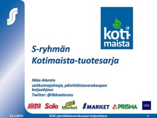 112.3.2014 SOK päivittäistavarakaupan ketjuohjaus
S-ryhmän
Kotimaista-tuotesarja
Ilkka Alarotu
valikoimajohtaja, päivittäistavarakaupan
ketjuohjaus
Twitter: @ilkkaalarotu
 