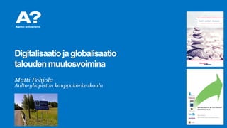 Matti Pohjola
Aalto-yliopiston kauppakorkeakoulu
Digitalisaatiojaglobalisaatio
taloudenmuutosvoimina
 