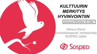 KULTTUURIN
MERKITYS
HYVINVOINTIIN
Markus Raivio
musiikkiterapeutti, hankejohtaja
SOSPED säätiö
Joensuussa Helluntaina 14.5.2016
 